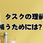 【考察】タスクの理解不足を補うためには？