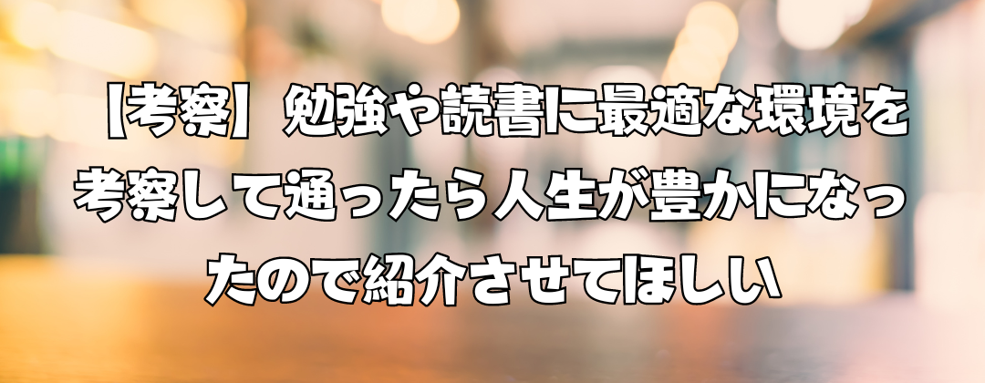 【考察】勉強や読書に最適な環境を考察して通ったら人生が豊かになったので紹介させてほしい