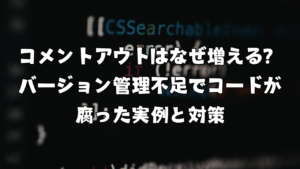 コメントアウトはなぜ増える？バージョン管理不足でコードが腐った実例と対策