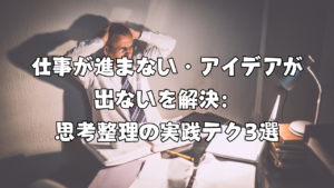 仕事が進まない・アイデアが出ないを解決：思考整理の実践テク3選（生産性が高い人の思考整理のキホン）