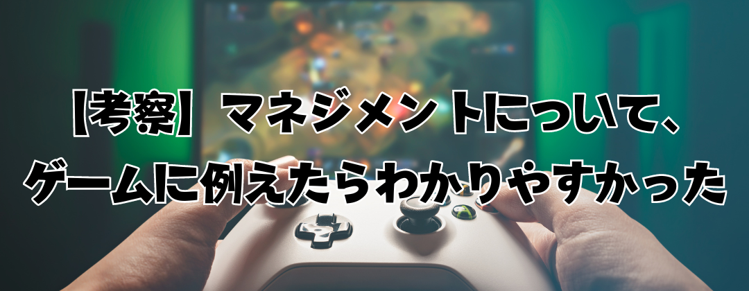 【考察】マネジメントについて、ゲームに例えたらわかりやすかった