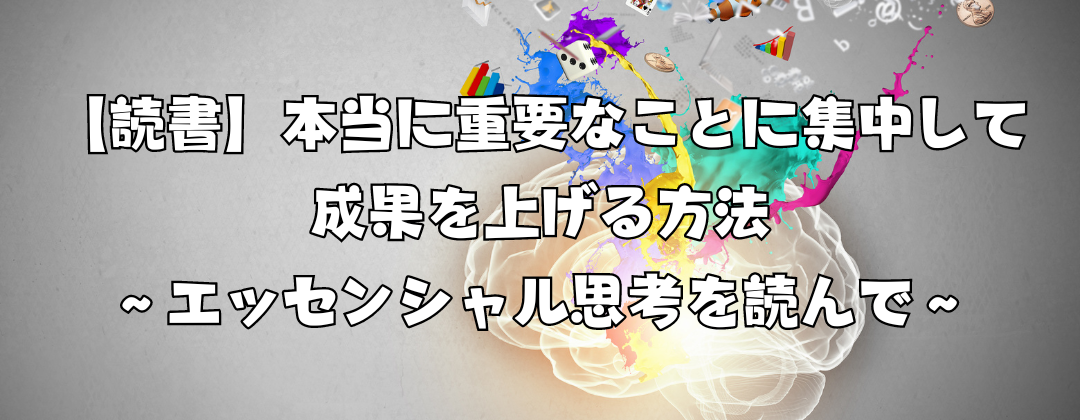 【読書】本当に重要なことに集中して成果を上げる方法〜エッセンシャル思考を読んで〜