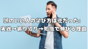 頭のいい人の学び方は逆だった：実践→振り返り→知識で伸びる理由