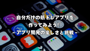 自分だけの筋トレアプリを作ってみよう！ 〜アプリ開発の楽しさと挑戦〜