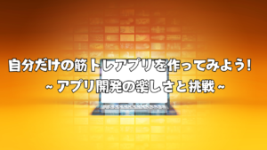 自分だけの筋トレアプリを作ってみよう！ 〜アプリ開発の楽しさと挑戦〜