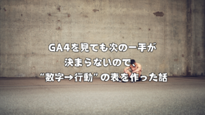 GA4を見ても次の一手が決まらないので、“数字→行動”の表を作った話