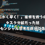 「とにかく早く！」案件を救うのは、タスク分解だった話（エッセンシャル思考を現場に落とす）