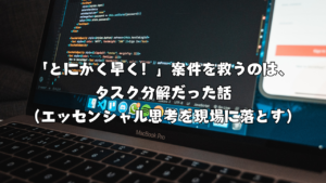 「とにかく早く！」案件を救うのは、タスク分解だった話（エッセンシャル思考を現場に落とす）
