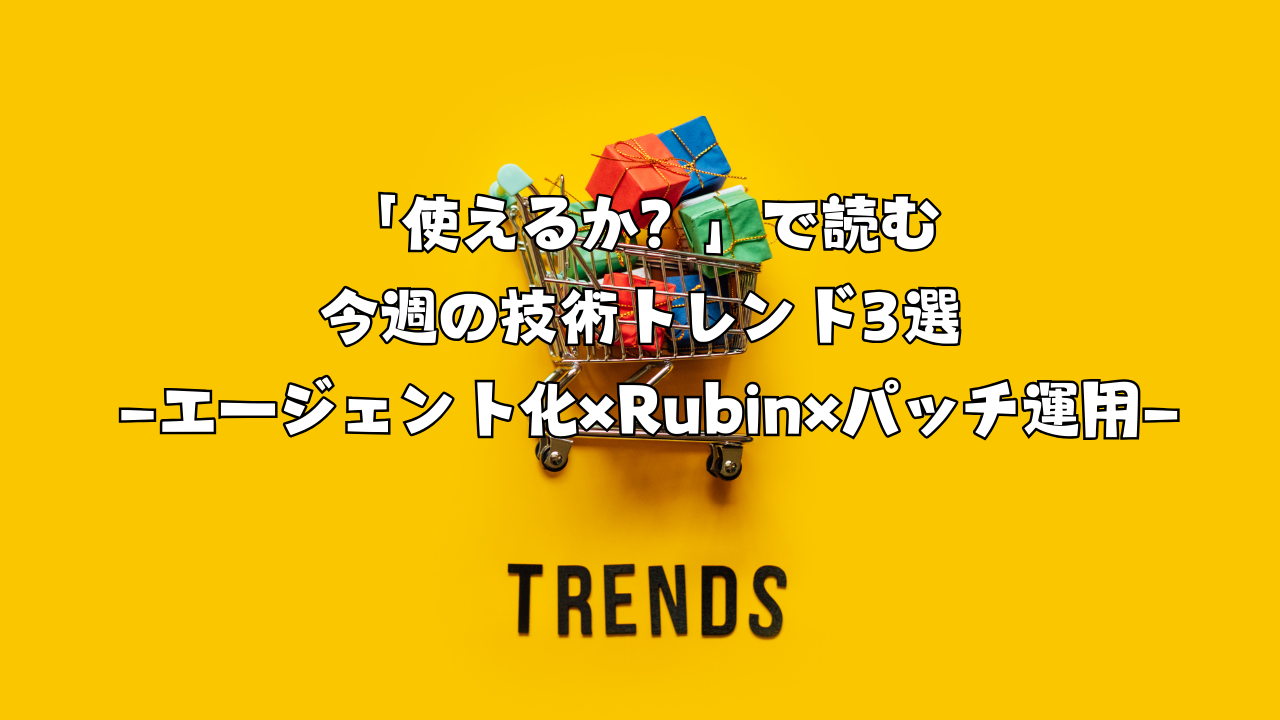「使えるか？」で読む今週の技術トレンド3選 ―エージェント化×Rubin×パッチ運用―