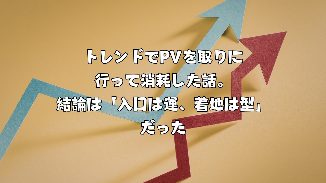 トレンドでPVを取りに行って消耗した話。結論は「入口は運、着地は型」だった