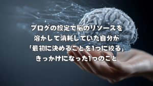 ブログの設定で脳のリソースを溶かして消耗していた自分が「最初に決めることを1つに絞る」きっかけになった1つのこと