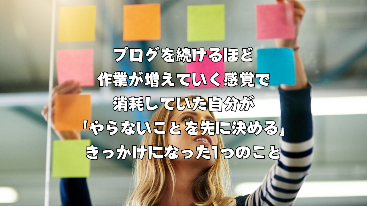 ブログを続けるほど作業が増えていく感覚で消耗していた自分が「やらないことを先に決める」きっかけになった1つのこと