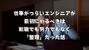 仕事がつらいエンジニアが最初にやるべきは転職でも努力でもなく「整理」だった話
