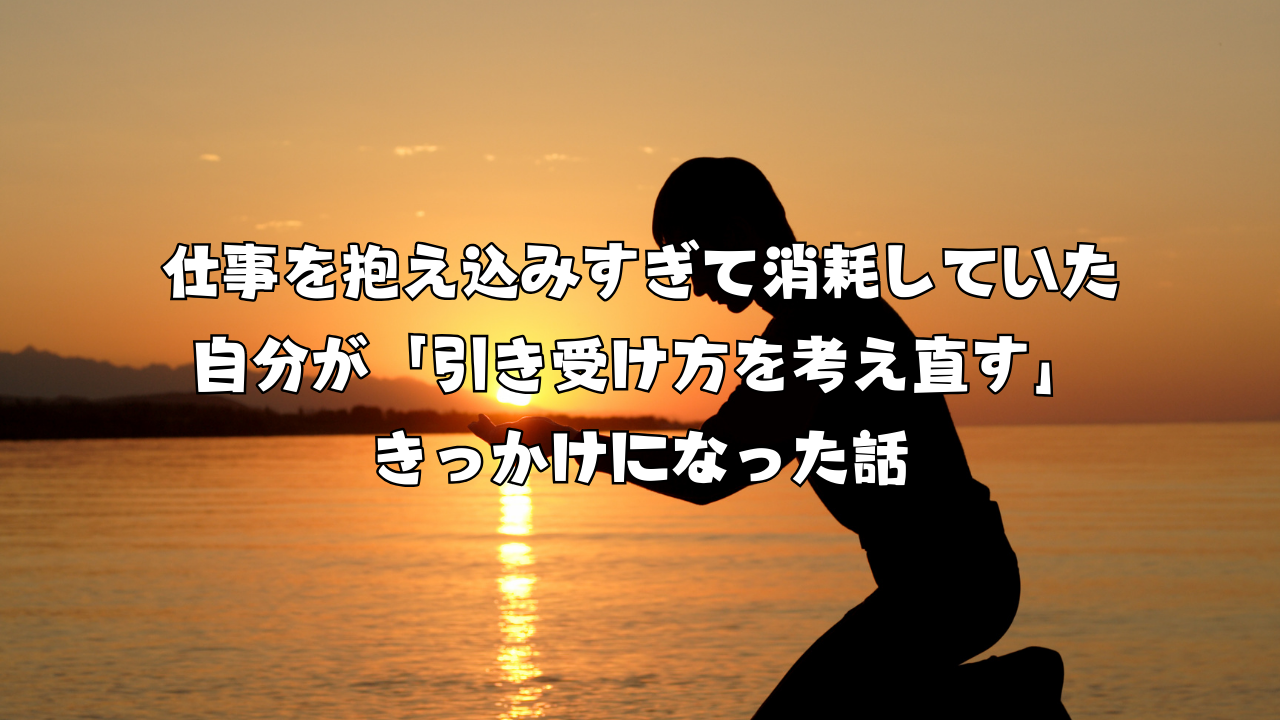 仕事を抱え込みすぎて消耗していた自分が「引き受け方を考え直す」きっかけになった話