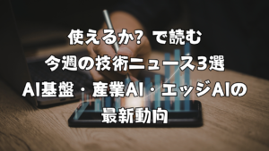 使えるか？で読む今週の技術ニュース3選｜AI基盤・産業AI・エッジAIの最新動向