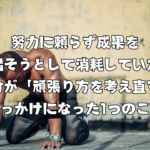 努力に頼らず成果を出そうとして消耗していた自分が「頑張り方を考え直す」きっかけになった1つのこと