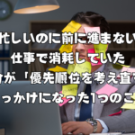 忙しいのに前に進まない仕事で消耗していた自分が「優先順位を考え直す」きっかけになった1つのこと