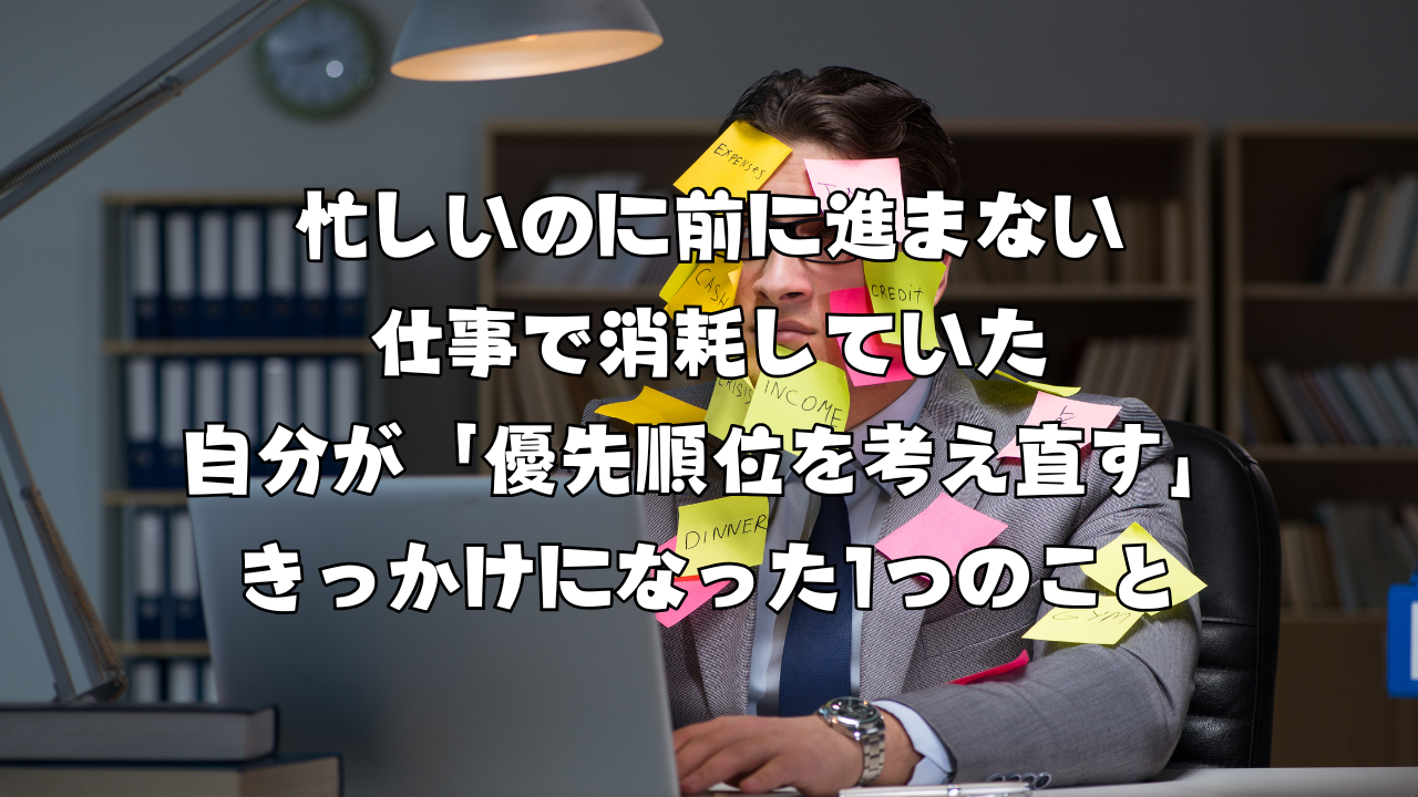 忙しいのに前に進まない仕事で消耗していた自分が「優先順位を考え直す」きっかけになった1つのこと