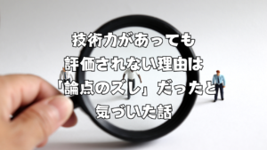 技術力があっても評価されない理由は「論点のズレ」だったと気づいた話