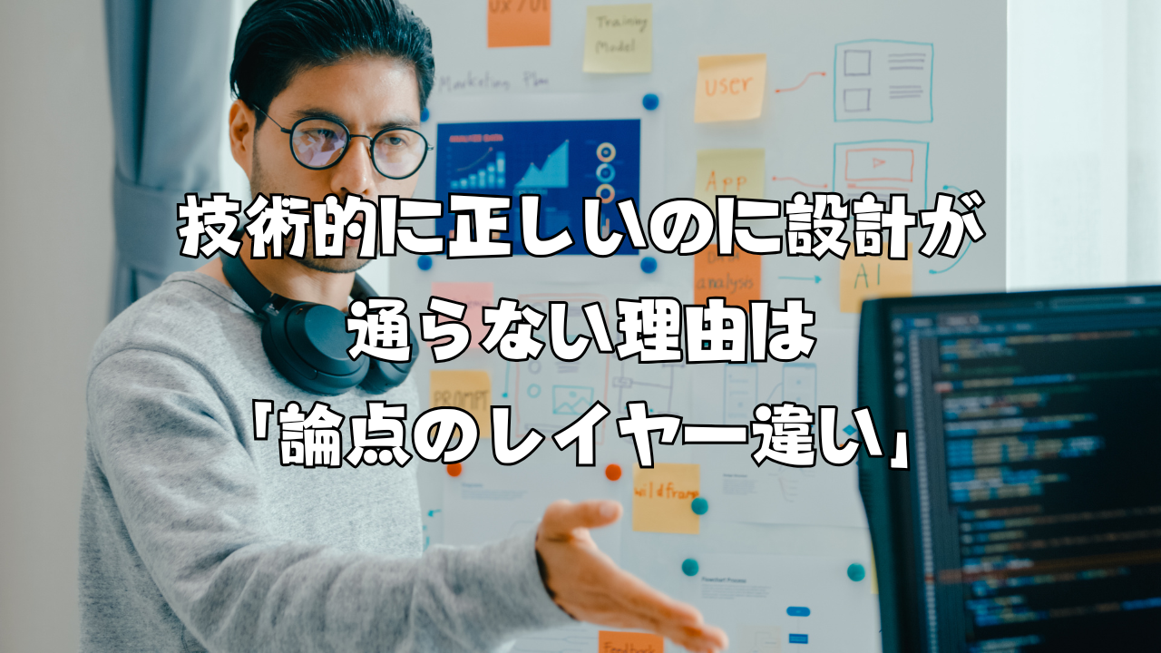 技術的に正しいのに設計が通らない理由は「論点のレイヤー違い」
