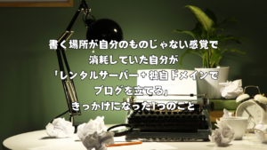 書く場所が自分のものじゃない感覚で消耗していた自分が「レンタルサーバー＋独自ドメインでブログを立てる」きっかけになった1つのこと