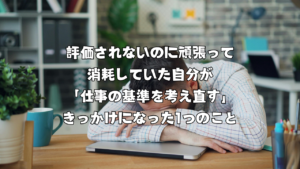 評価されないのに頑張って消耗していた自分が「仕事の基準を考え直す」きっかけになった1つのこと