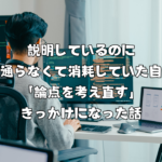 説明しているのに話が通らなくて消耗していた自分が「論点を考え直す」きっかけになった話