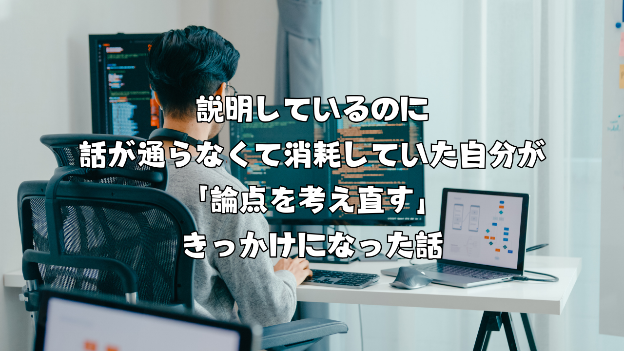 説明しているのに話が通らなくて消耗していた自分が「論点を考え直す」きっかけになった話