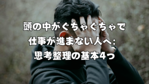 頭の中がぐちゃぐちゃで仕事が進まない人へ：思考整理の基本4つ