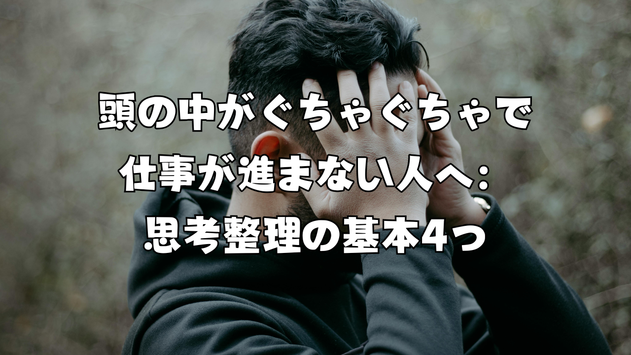 頭の中がぐちゃぐちゃで仕事が進まない人へ：思考整理の基本4つ