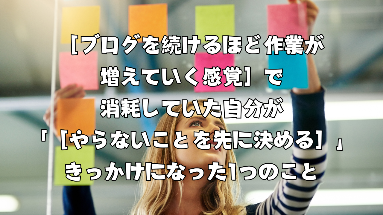 ［ブログを続けるほど作業が増えていく感覚］で消耗していた自分が「［やらないことを先に決める］」きっかけになった1つのこと