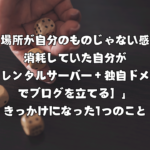 ［書く場所が自分のものじゃない感覚］で消耗していた自分が「［レンタルサーバー＋独自ドメインでブログを立てる］」きっかけになった1つのこと