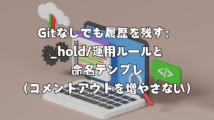 Gitなしでも履歴を残す：_hold/運用ルールと命名テンプレ（コメントアウトを増やさない）
