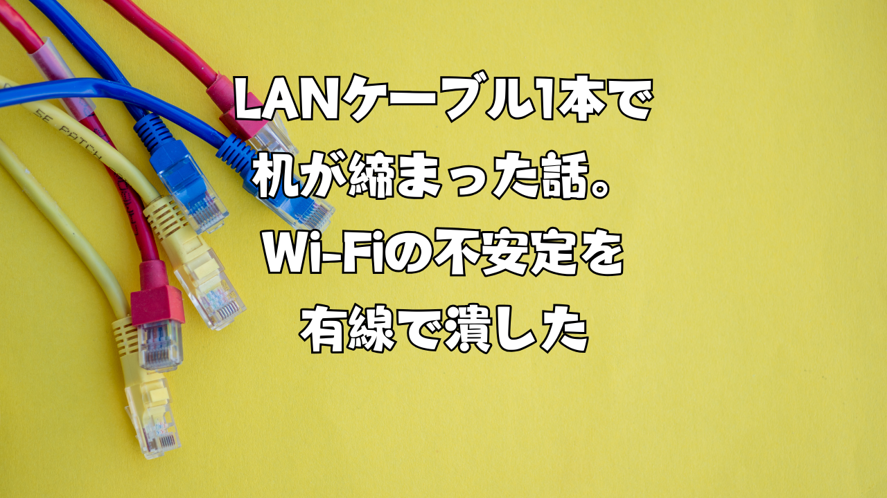 LANケーブル1本で机が締まった話。Wi-Fiの不安定を有線で潰した
