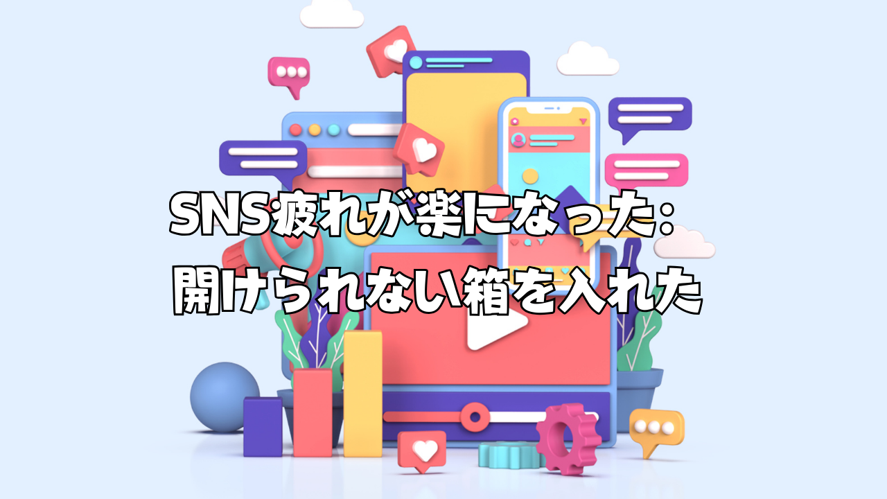 SNS疲れが楽になった：開けられない箱を入れた