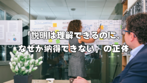 「説明は理解できるのに、なぜか納得できない」の正体