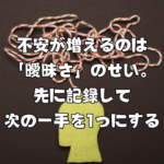 不安が増えるのは「曖昧さ」のせい。先に記録して次の一手を1つにする