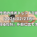 今週の技術トレンド3選（2026/02/23週）『回る設計』が前に出てきた