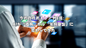 今週の技術トレンド3選：AIが「道具」から「運用基盤」に変わってきた