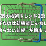 今週の技術トレンド3選：伸びたのは新機能じゃない。“事故らない前提”が固まった週