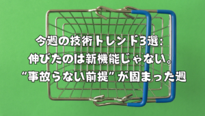 今週の技術トレンド3選：伸びたのは新機能じゃない。“事故らない前提”が固まった週