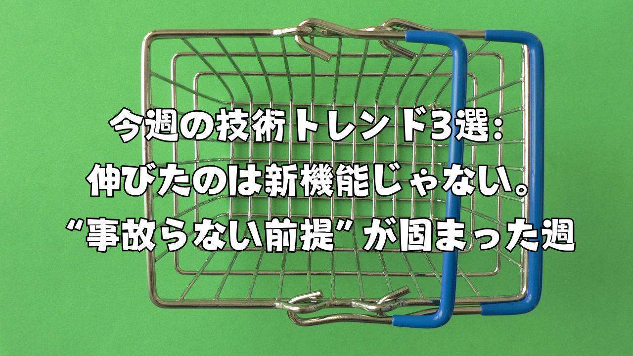 今週の技術トレンド3選：伸びたのは新機能じゃない。“事故らない前提”が固まった週