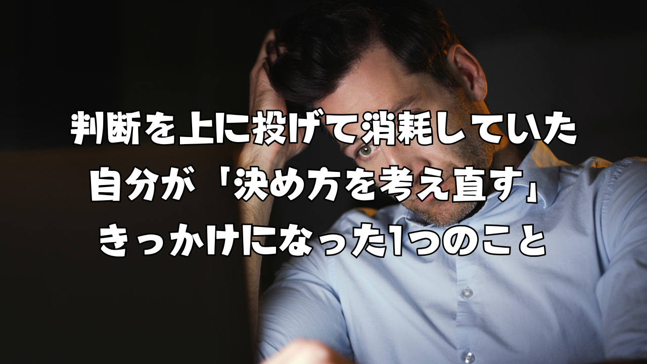 判断を上に投げて消耗していた自分が「決め方を考え直す」きっかけになった1つのこと