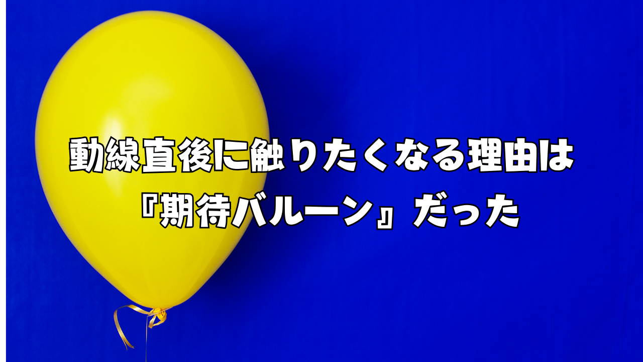 動線直後に触りたくなる理由は『期待バルーン』だった