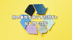 朝の事故を減らす設計#1：探し物で詰む