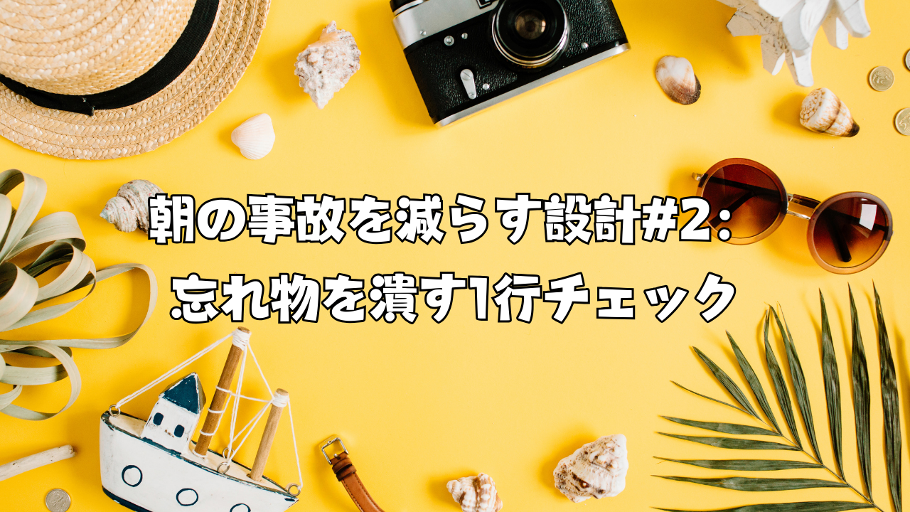 朝の事故を減らす設計#2：忘れ物を潰す1行チェック