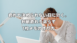疲れて決められない日に効く。判断疲れを減らす1枚メモの作り方