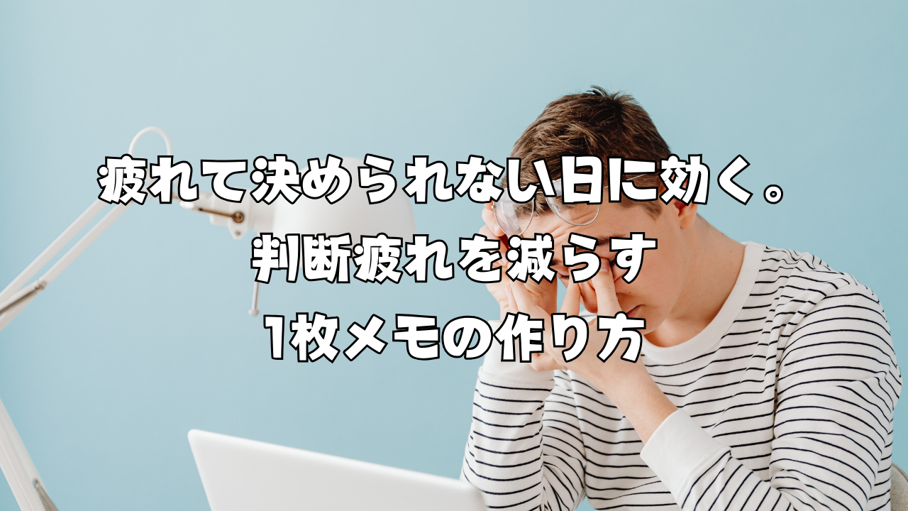 疲れて決められない日に効く。判断疲れを減らす1枚メモの作り方