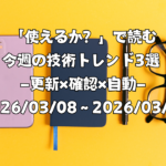 「使えるか？」で読む今週の技術トレンド3選 ―更新×確認×自動―（2026/03/08〜2026/03/14）