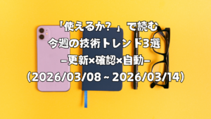 「使えるか？」で読む今週の技術トレンド3選 ―更新×確認×自動―（2026/03/08〜2026/03/14）